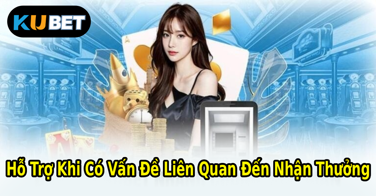 Hỗ Trợ Khi Có Vấn Đề Liên Quan Đến Nhận Thưởng